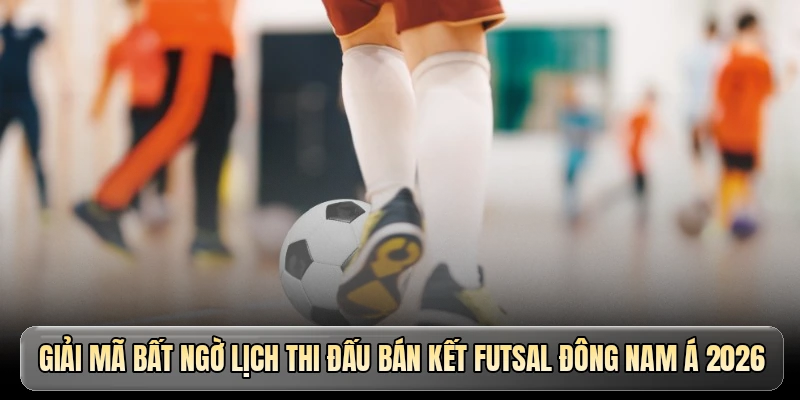 Giải m&atilde; bất ngờ lịch thi đấu b&aacute;n kết Futsal Đ&ocirc;ng Nam &Aacute; 2026